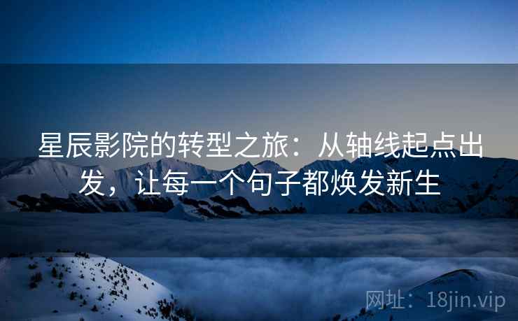 星辰影院的转型之旅:从轴线起点出发,让每一个句子都焕发新生 星辰影院的转型之旅:从轴线起点出发,让每一个句子都焕发新生