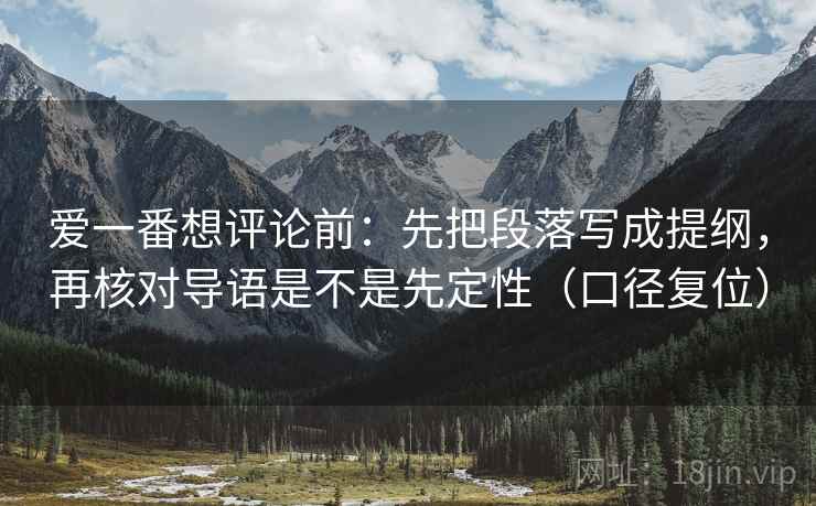 爱一番想评论前:先把段落写成提纲,再核对导语是不是先定性(口径复位) 爱一番想评论前:先把段落写成提纲,再核对导语是不是先定性(口径复位)