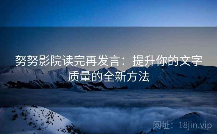 努努影院读完再发言:提升你的文字质量的全新方法 努努影院读完再发言:提升你的文字质量的全新方法