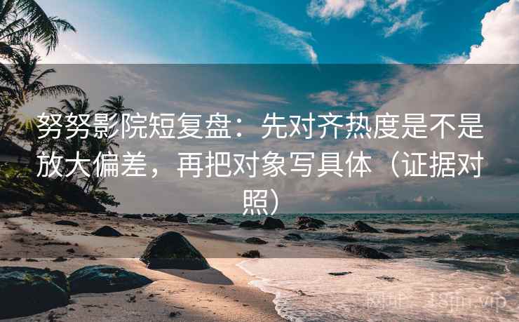 努努影院短复盘:先对齐热度是不是放大偏差,再把对象写具体(证据对照) 努努影院短复盘:先对齐热度是不是放大偏差,再把对象写具体(证据对照)