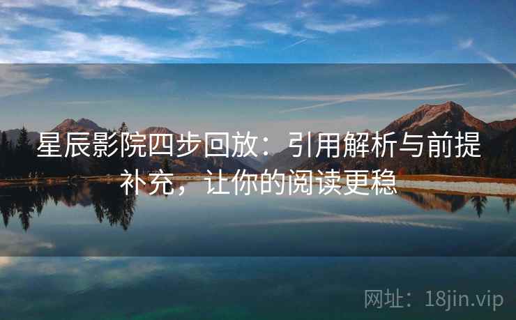 星辰影院四步回放:引用解析与前提补充,让你的阅读更稳 星辰影院四步回放:引用解析与前提补充,让你的阅读更稳