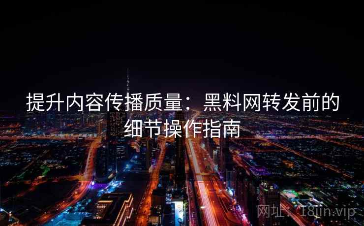 提升内容传播质量:黑料网转发前的细节操作指南 提升内容传播质量:黑料网转发前的细节操作指南