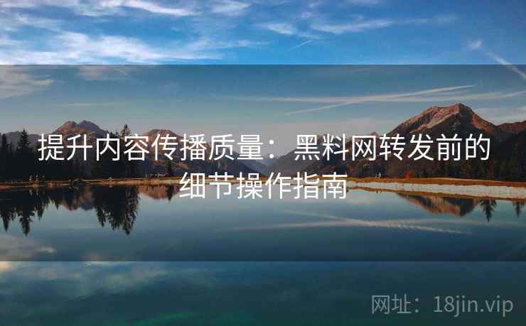 提升内容传播质量:黑料网转发前的细节操作指南 提升内容传播质量:黑料网转发前的细节操作指南