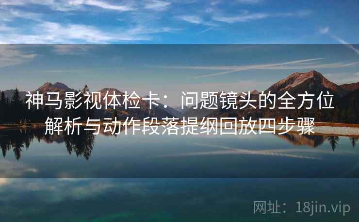 神马影视体检卡:问题镜头的全方位解析与动作段落提纲回放四步骤 神马影视体检卡:问题镜头的全方位解析与动作段落提纲回放四步骤