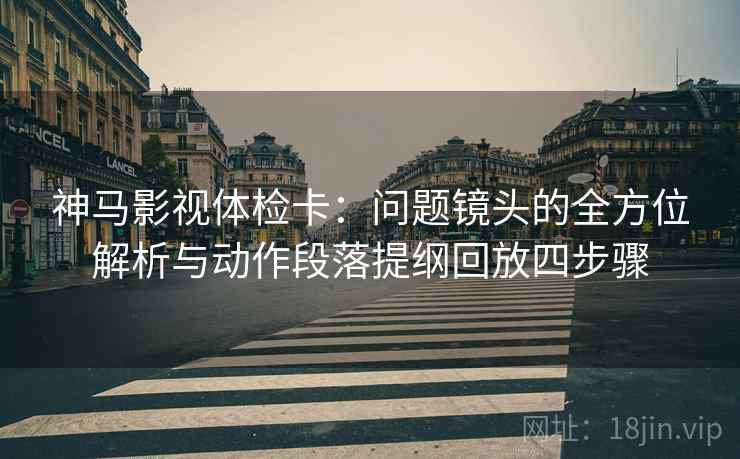 神马影视体检卡:问题镜头的全方位解析与动作段落提纲回放四步骤 神马影视体检卡:问题镜头的全方位解析与动作段落提纲回放四步骤