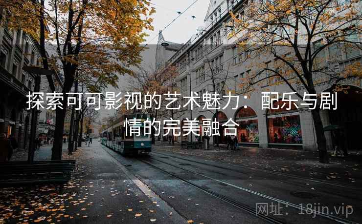 探索可可影视的艺术魅力:配乐与剧情的完美融合 探索可可影视的艺术魅力:配乐与剧情的完美融合
