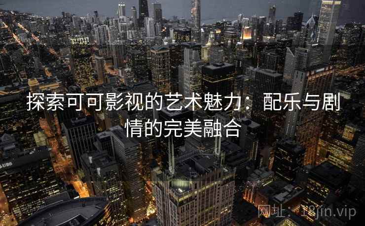 探索可可影视的艺术魅力:配乐与剧情的完美融合 探索可可影视的艺术魅力:配乐与剧情的完美融合