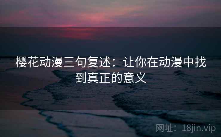 樱花动漫三句复述:让你在动漫中找到真正的意义 樱花动漫三句复述:让你在动漫中找到真正的意义