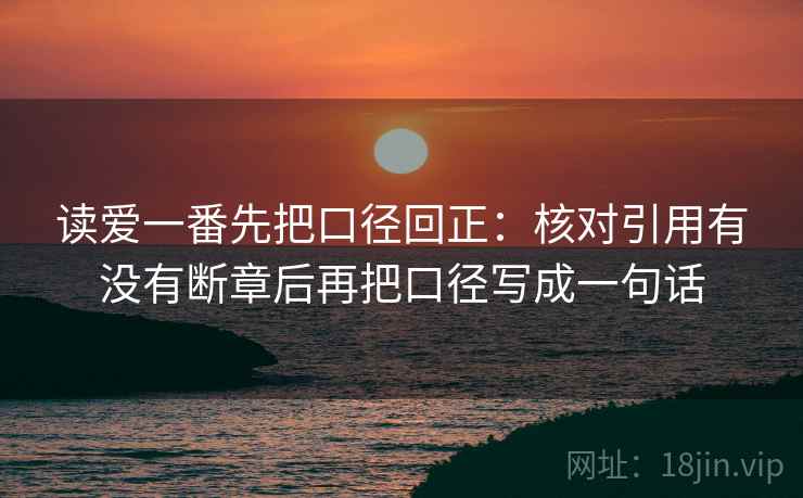 读爱一番先把口径回正:核对引用有没有断章后再把口径写成一句话 读爱一番先把口径回正:核对引用有没有断章后再把口径写成一句话