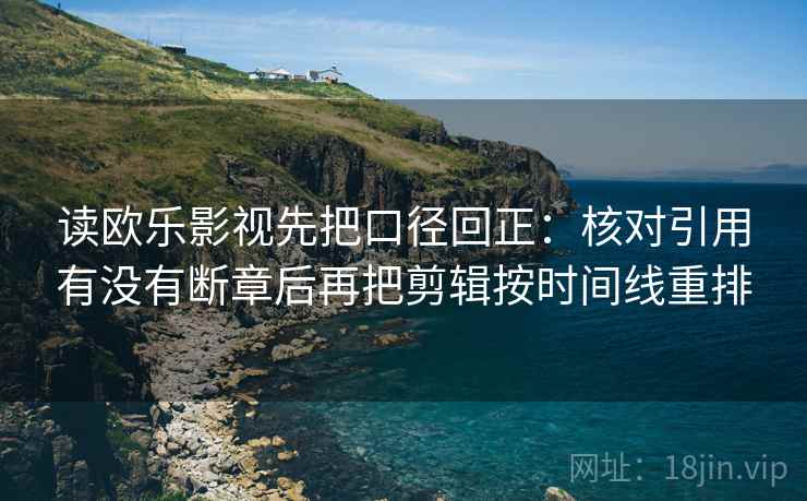 读欧乐影视先把口径回正:核对引用有没有断章后再把剪辑按时间线重排 读欧乐影视先把口径回正:核对引用有没有断章后再把剪辑按时间线重排
