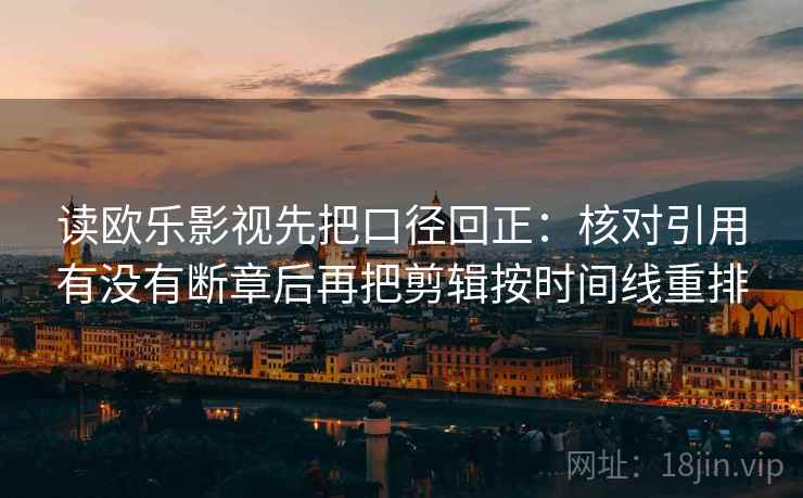 读欧乐影视先把口径回正:核对引用有没有断章后再把剪辑按时间线重排 读欧乐影视先把口径回正:核对引用有没有断章后再把剪辑按时间线重排