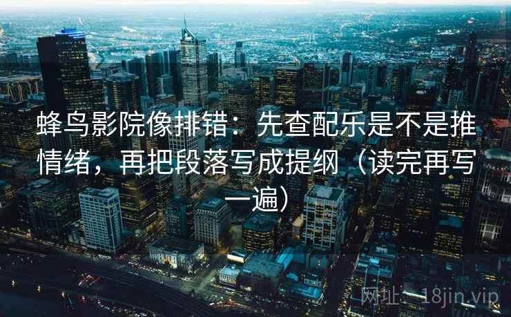 蜂鸟影院像排错:先查配乐是不是推情绪,再把段落写成提纲(读完再写一遍) 蜂鸟影院像排错:先查配乐是不是推情绪,再把段落写成提纲(读完再写一遍)