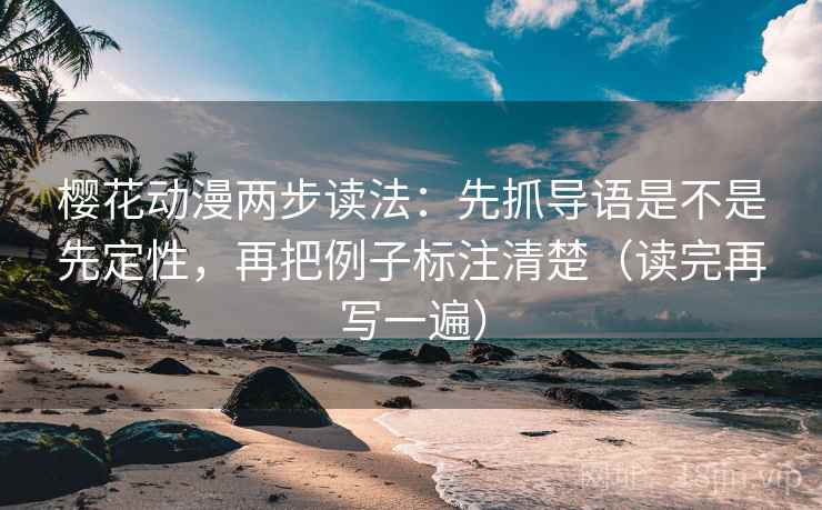 樱花动漫两步读法:先抓导语是不是先定性,再把例子标注清楚(读完再写一遍) 樱花动漫两步读法:先抓导语是不是先定性,再把例子标注清楚(读完再写一遍)