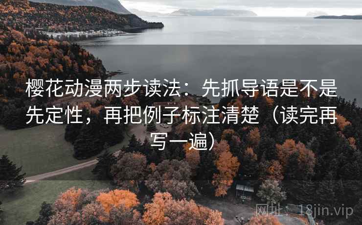 樱花动漫两步读法:先抓导语是不是先定性,再把例子标注清楚(读完再写一遍) 樱花动漫两步读法:先抓导语是不是先定性,再把例子标注清楚(读完再写一遍)