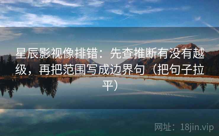 星辰影视像排错：先查推断有没有越级，再把范围写成边界句（把句子拉平）