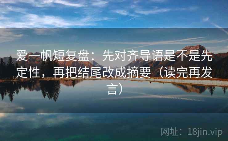 爱一帆短复盘:先对齐导语是不是先定性,再把结尾改成摘要(读完再发言) 爱一帆短复盘:先对齐导语是不是先定性,再把结尾改成摘要(读完再发言)