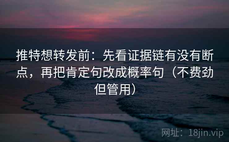 推特想转发前:先看证据链有没有断点,再把肯定句改成概率句(不费劲但管用) 推特想转发前:先看证据链有没有断点,再把肯定句改成概率句(不费劲但管用)