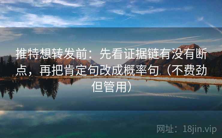 推特想转发前:先看证据链有没有断点,再把肯定句改成概率句(不费劲但管用) 推特想转发前:先看证据链有没有断点,再把肯定句改成概率句(不费劲但管用)