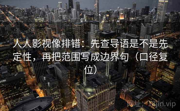 人人影视像排错:先查导语是不是先定性,再把范围写成边界句(口径复位) 人人影视像排错:先查导语是不是先定性,再把范围写成边界句(口径复位)