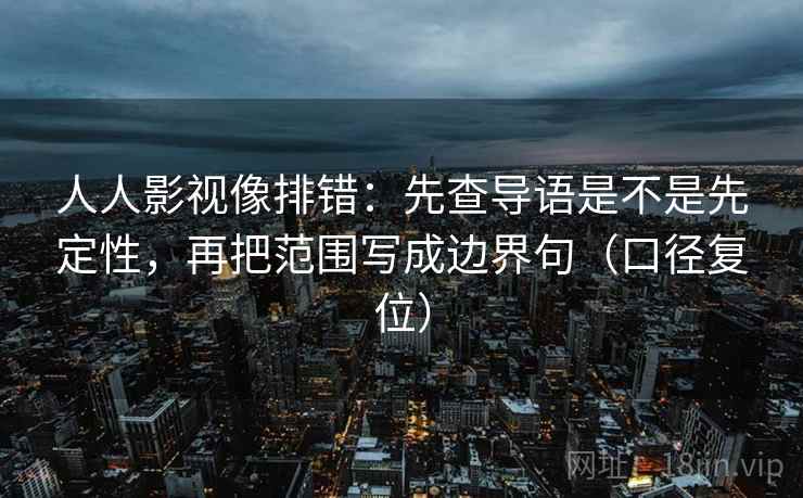 人人影视像排错:先查导语是不是先定性,再把范围写成边界句(口径复位) 人人影视像排错:先查导语是不是先定性,再把范围写成边界句(口径复位)