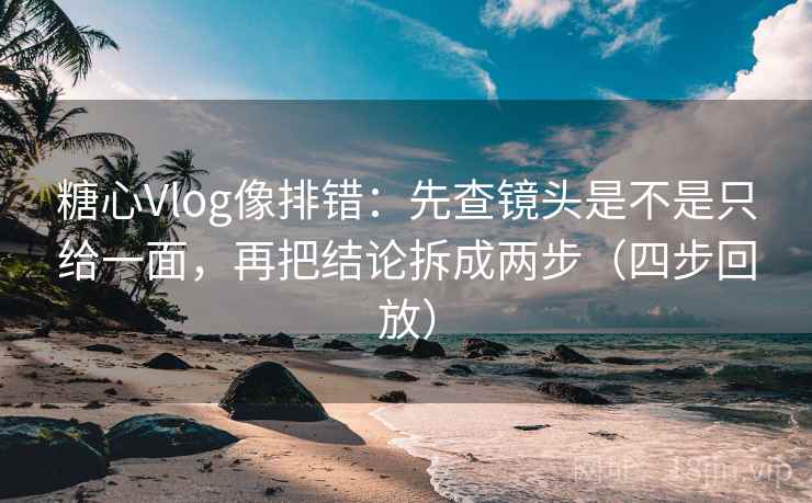 糖心Vlog像排错:先查镜头是不是只给一面,再把结论拆成两步(四步回放) 糖心Vlog像排错:先查镜头是不是只给一面,再把结论拆成两步(四步回放)
