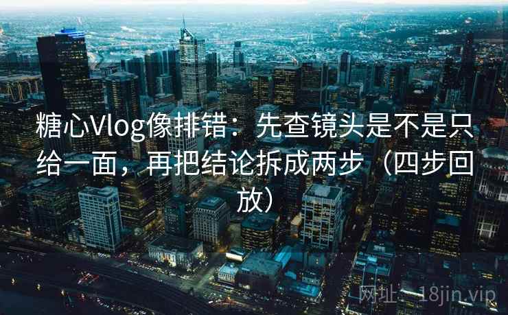 糖心Vlog像排错:先查镜头是不是只给一面,再把结论拆成两步(四步回放) 糖心Vlog像排错:先查镜头是不是只给一面,再把结论拆成两步(四步回放)