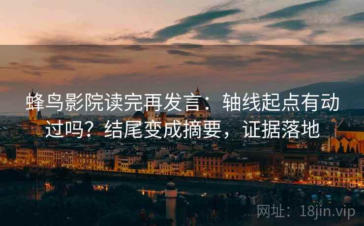 蜂鸟影院读完再发言:轴线起点有动过吗?结尾变成摘要,证据落地 蜂鸟影院读完再发言:轴线起点有动过吗?结尾变成摘要,证据落地
