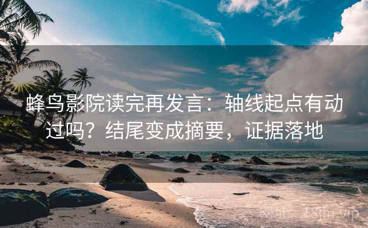 蜂鸟影院读完再发言:轴线起点有动过吗?结尾变成摘要,证据落地 蜂鸟影院读完再发言:轴线起点有动过吗?结尾变成摘要,证据落地