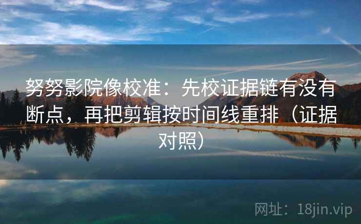 努努影院像校准:先校证据链有没有断点,再把剪辑按时间线重排(证据对照) 努努影院像校准:先校证据链有没有断点,再把剪辑按时间线重排(证据对照)