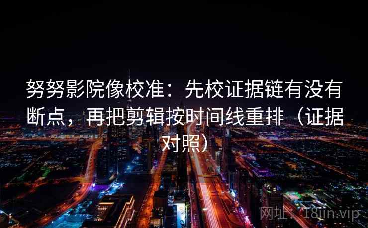 努努影院像校准:先校证据链有没有断点,再把剪辑按时间线重排(证据对照) 努努影院像校准:先校证据链有没有断点,再把剪辑按时间线重排(证据对照)