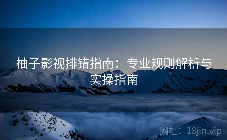 柚子影视排错指南:专业规则解析与实操指南 柚子影视排错指南:专业规则解析与实操指南