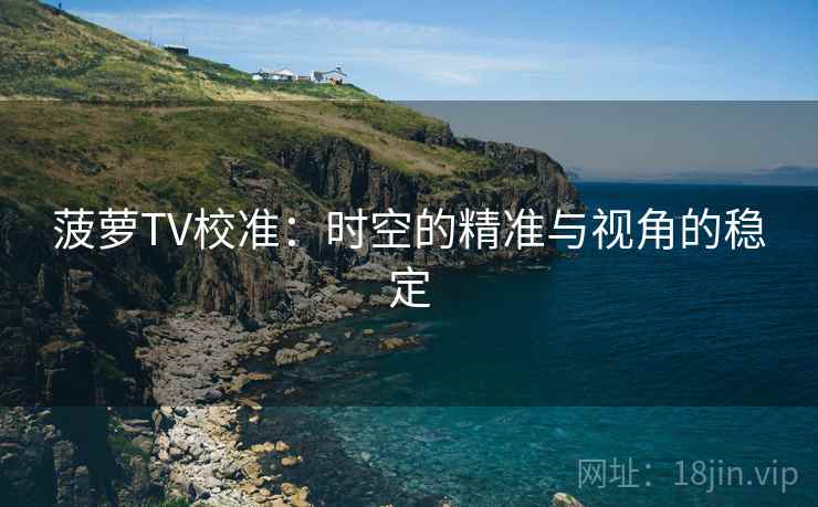菠萝TV校准:时空的精准与视角的稳定 菠萝TV校准:时空的精准与视角的稳定