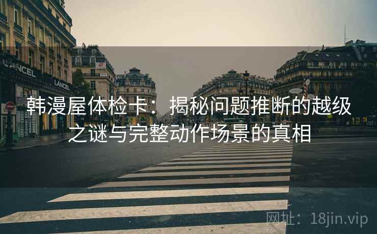 韩漫屋体检卡:揭秘问题推断的越级之谜与完整动作场景的真相 韩漫屋体检卡:揭秘问题推断的越级之谜与完整动作场景的真相