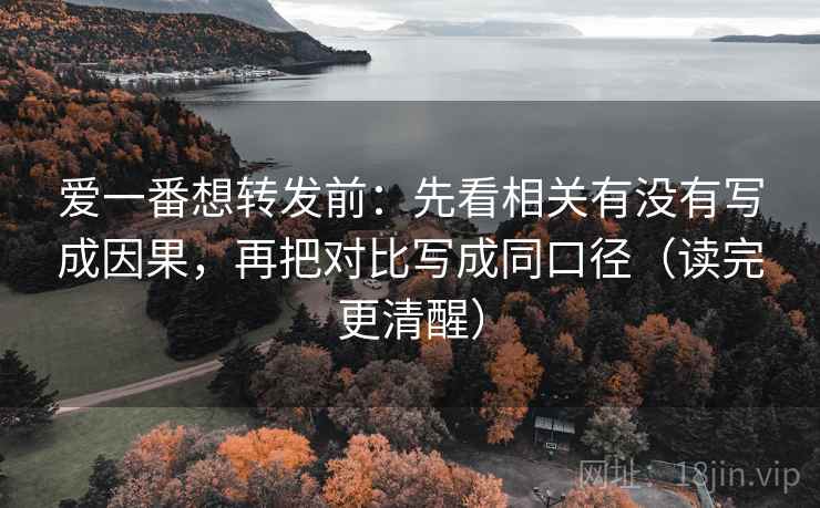 爱一番想转发前:先看相关有没有写成因果,再把对比写成同口径(读完更清醒) 爱一番想转发前:先看相关有没有写成因果,再把对比写成同口径(读完更清醒)
