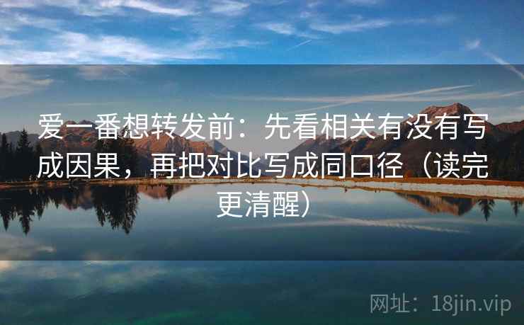 爱一番想转发前:先看相关有没有写成因果,再把对比写成同口径(读完更清醒) 爱一番想转发前:先看相关有没有写成因果,再把对比写成同口径(读完更清醒)