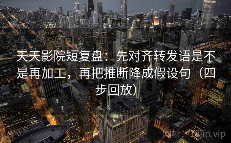 天天影院短复盘:先对齐转发语是不是再加工,再把推断降成假设句(四步回放) 天天影院短复盘:先对齐转发语是不是再加工,再把推断降成假设句(四步回放)