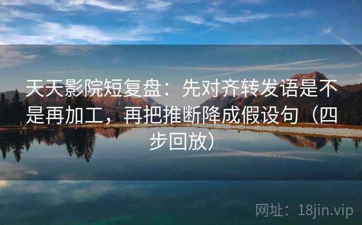 天天影院短复盘:先对齐转发语是不是再加工,再把推断降成假设句(四步回放) 天天影院短复盘:先对齐转发语是不是再加工,再把推断降成假设句(四步回放)