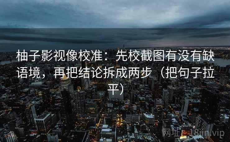 柚子影视像校准:先校截图有没有缺语境,再把结论拆成两步(把句子拉平) 柚子影视像校准:先校截图有没有缺语境,再把结论拆成两步(把句子拉平)