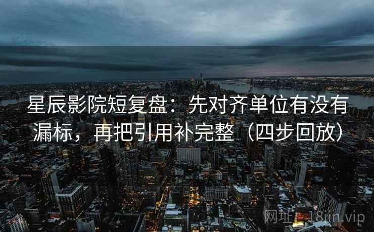 星辰影院短复盘:先对齐单位有没有漏标,再把引用补完整(四步回放) 星辰影院短复盘:先对齐单位有没有漏标,再把引用补完整(四步回放)
