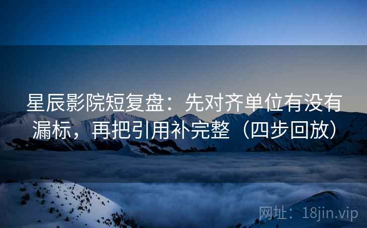 星辰影院短复盘:先对齐单位有没有漏标,再把引用补完整(四步回放) 星辰影院短复盘:先对齐单位有没有漏标,再把引用补完整(四步回放)