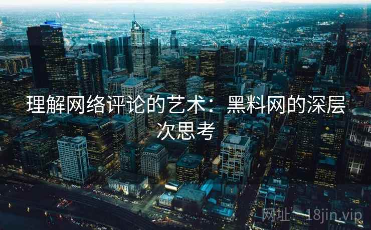 理解网络评论的艺术:黑料网的深层次思考 理解网络评论的艺术:黑料网的深层次思考