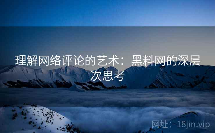 理解网络评论的艺术:黑料网的深层次思考 理解网络评论的艺术:黑料网的深层次思考