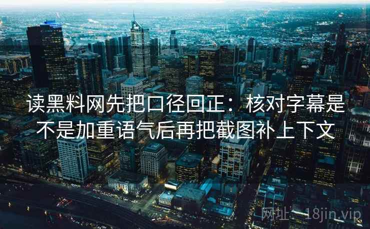 读黑料网先把口径回正:核对字幕是不是加重语气后再把截图补上下文 读黑料网先把口径回正:核对字幕是不是加重语气后再把截图补上下文