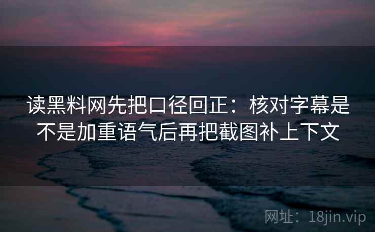读黑料网先把口径回正:核对字幕是不是加重语气后再把截图补上下文 读黑料网先把口径回正:核对字幕是不是加重语气后再把截图补上下文
