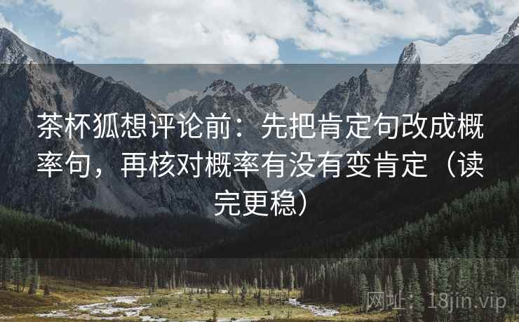 茶杯狐想评论前:先把肯定句改成概率句,再核对概率有没有变肯定(读完更稳) 茶杯狐想评论前:先把肯定句改成概率句,再核对概率有没有变肯定(读完更稳)