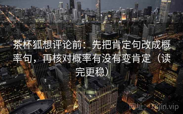 茶杯狐想评论前:先把肯定句改成概率句,再核对概率有没有变肯定(读完更稳) 茶杯狐想评论前:先把肯定句改成概率句,再核对概率有没有变肯定(读完更稳)