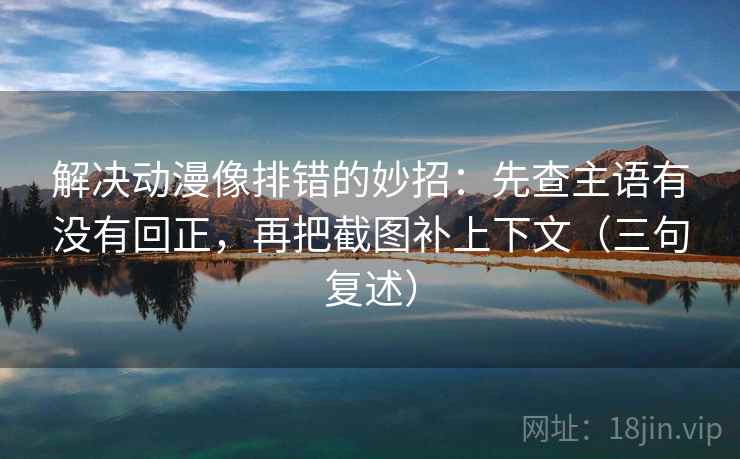 解决动漫像排错的妙招:先查主语有没有回正,再把截图补上下文(三句复述) 解决动漫像排错的妙招:先查主语有没有回正,再把截图补上下文(三句复述)