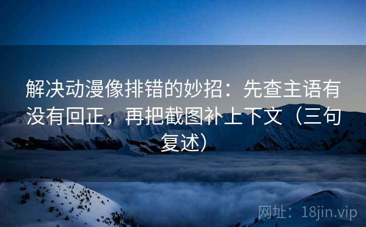 解决动漫像排错的妙招:先查主语有没有回正,再把截图补上下文(三句复述) 解决动漫像排错的妙招:先查主语有没有回正,再把截图补上下文(三句复述)