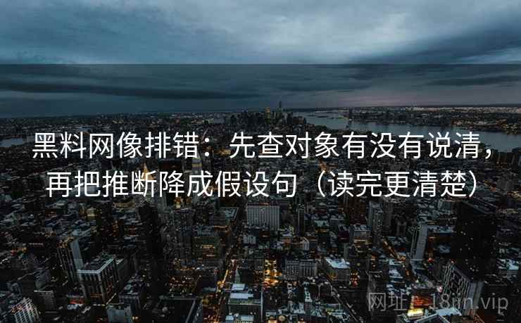 黑料网像排错:先查对象有没有说清,再把推断降成假设句(读完更清楚) 黑料网像排错:先查对象有没有说清,再把推断降成假设句(读完更清楚)