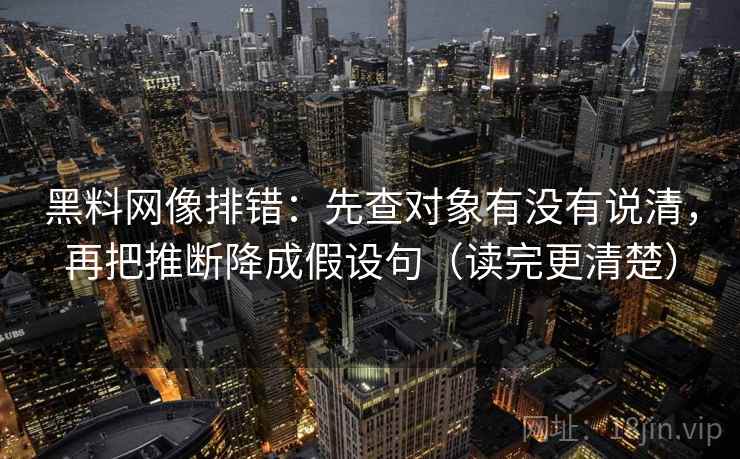 黑料网像排错:先查对象有没有说清,再把推断降成假设句(读完更清楚) 黑料网像排错:先查对象有没有说清,再把推断降成假设句(读完更清楚)